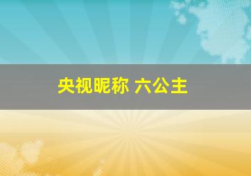 央视昵称 六公主